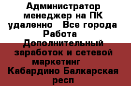 Администратор-менеджер на ПК удаленно - Все города Работа » Дополнительный заработок и сетевой маркетинг   . Кабардино-Балкарская респ.